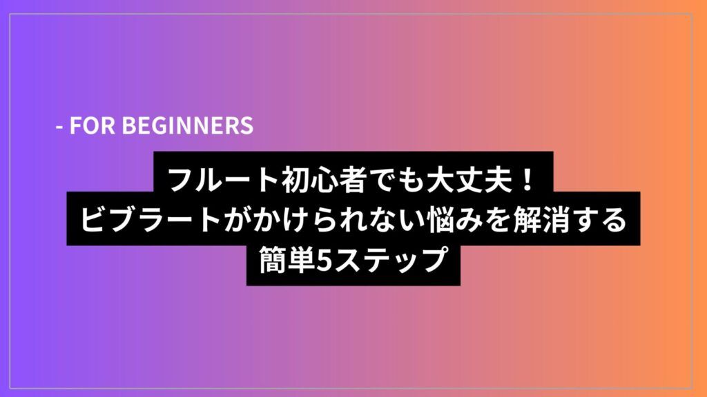 フルート初心者でも大丈夫！ビブラートがかけられない悩みを解消する簡単5ステップ