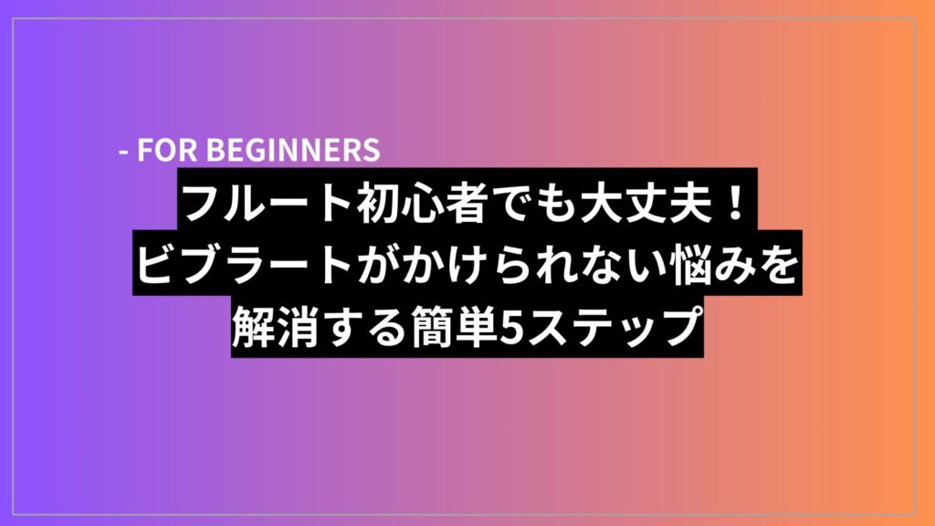 フルート初心者でも大丈夫！ビブラートがかけられない悩みをかいしょうする簡単5ステップ