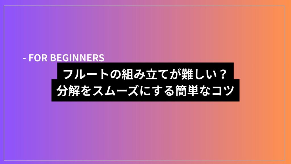 フルートの組み立てが難しい？分解をスムーズにする簡単なコツ