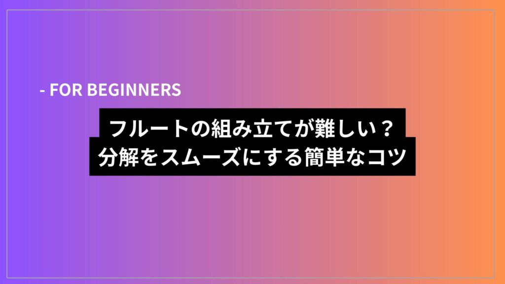 フルートの組み立てが難しい？分解をスムーズにする簡単なコツ
