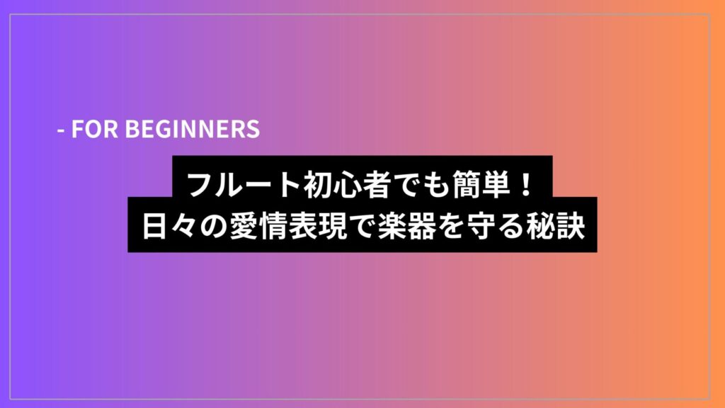 フルート初心者でも簡単！　日々の愛情表現で楽器を守る秘訣