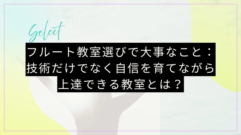 フルート教室選びで大事なこと：技術だけでなく自信を育てながら上達できる教室とは？